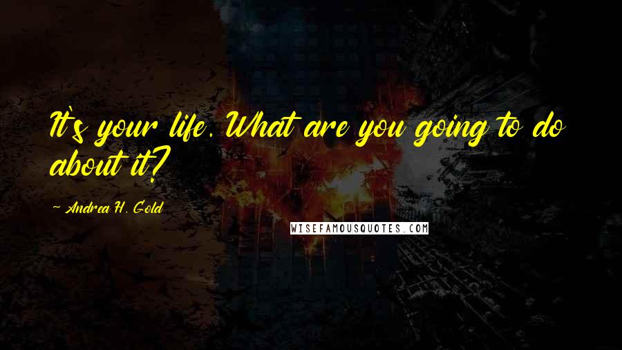 Andrea H. Gold Quotes: It's your life. What are you going to do about it?