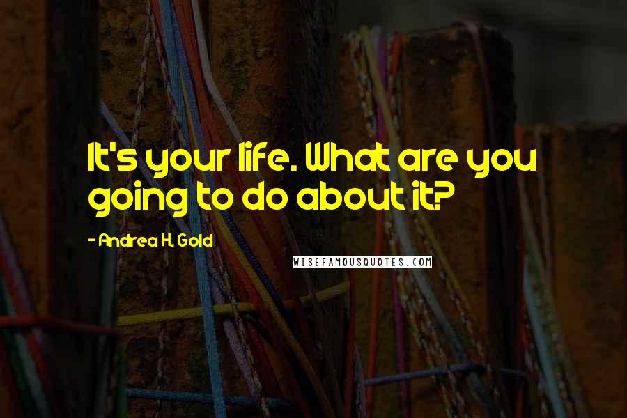 Andrea H. Gold Quotes: It's your life. What are you going to do about it?