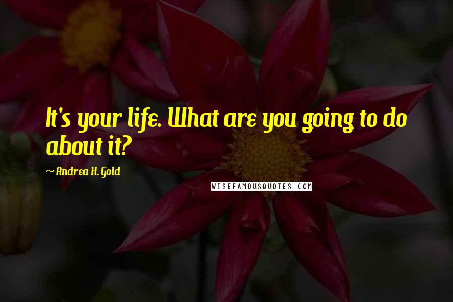 Andrea H. Gold Quotes: It's your life. What are you going to do about it?