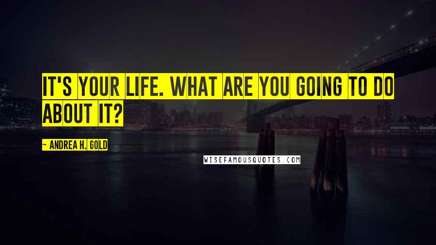 Andrea H. Gold Quotes: It's your life. What are you going to do about it?