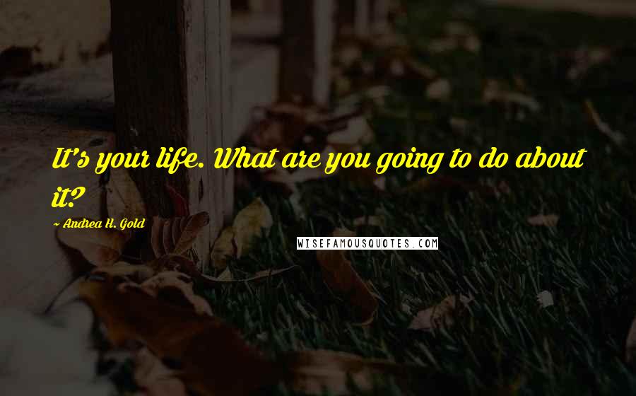 Andrea H. Gold Quotes: It's your life. What are you going to do about it?