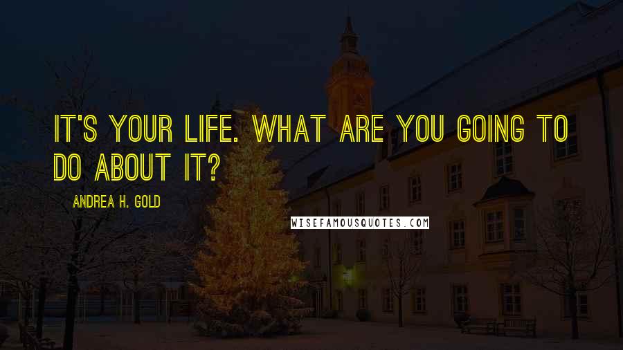 Andrea H. Gold Quotes: It's your life. What are you going to do about it?