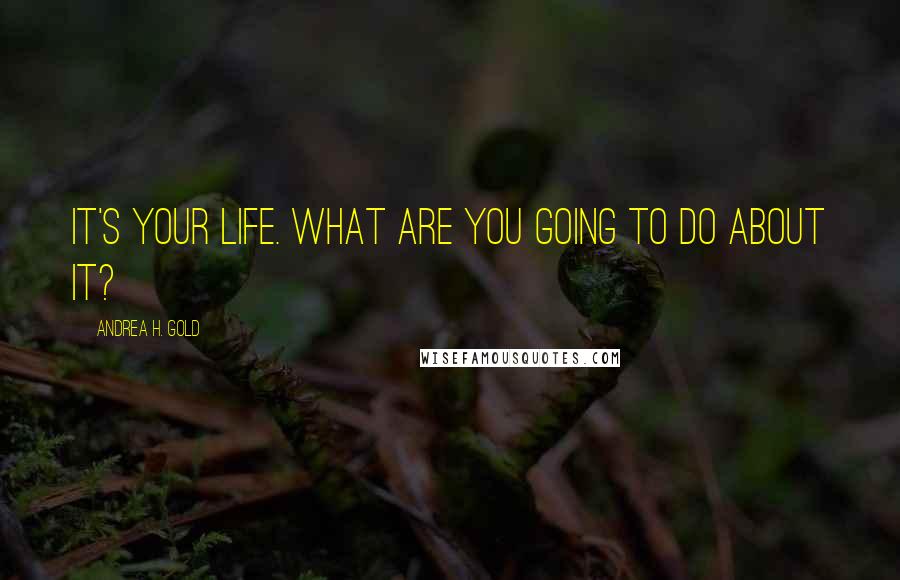 Andrea H. Gold Quotes: It's your life. What are you going to do about it?
