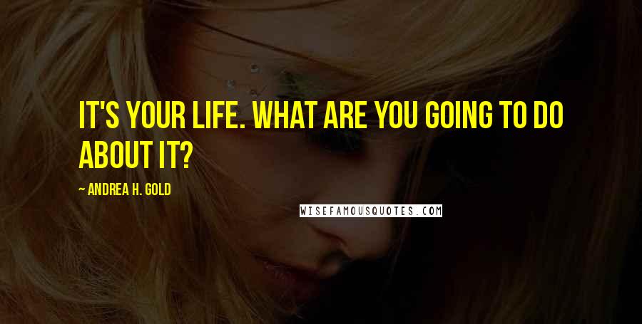 Andrea H. Gold Quotes: It's your life. What are you going to do about it?