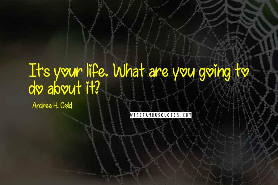 Andrea H. Gold Quotes: It's your life. What are you going to do about it?