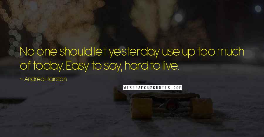 Andrea Hairston Quotes: No one should let yesterday use up too much of today. Easy to say, hard to live.
