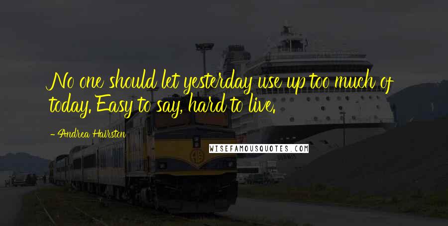 Andrea Hairston Quotes: No one should let yesterday use up too much of today. Easy to say, hard to live.