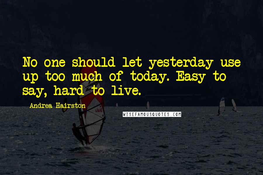 Andrea Hairston Quotes: No one should let yesterday use up too much of today. Easy to say, hard to live.