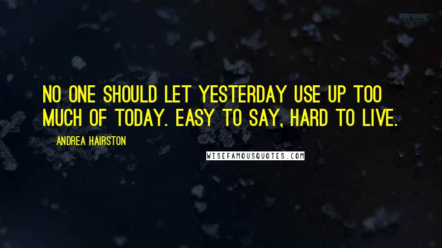 Andrea Hairston Quotes: No one should let yesterday use up too much of today. Easy to say, hard to live.