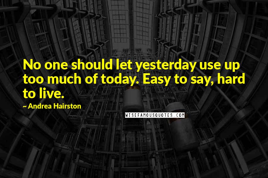 Andrea Hairston Quotes: No one should let yesterday use up too much of today. Easy to say, hard to live.