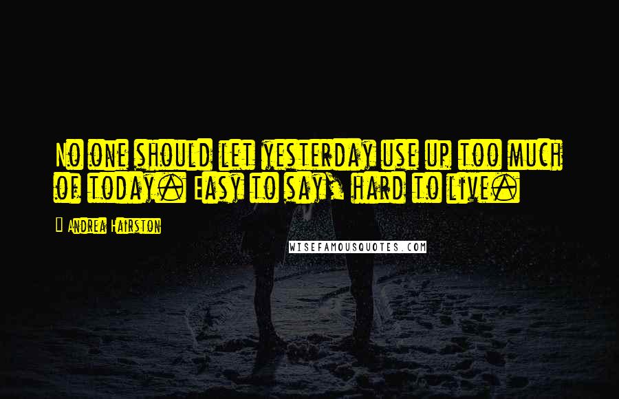 Andrea Hairston Quotes: No one should let yesterday use up too much of today. Easy to say, hard to live.