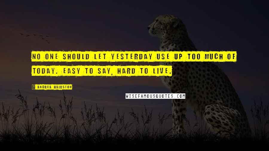 Andrea Hairston Quotes: No one should let yesterday use up too much of today. Easy to say, hard to live.