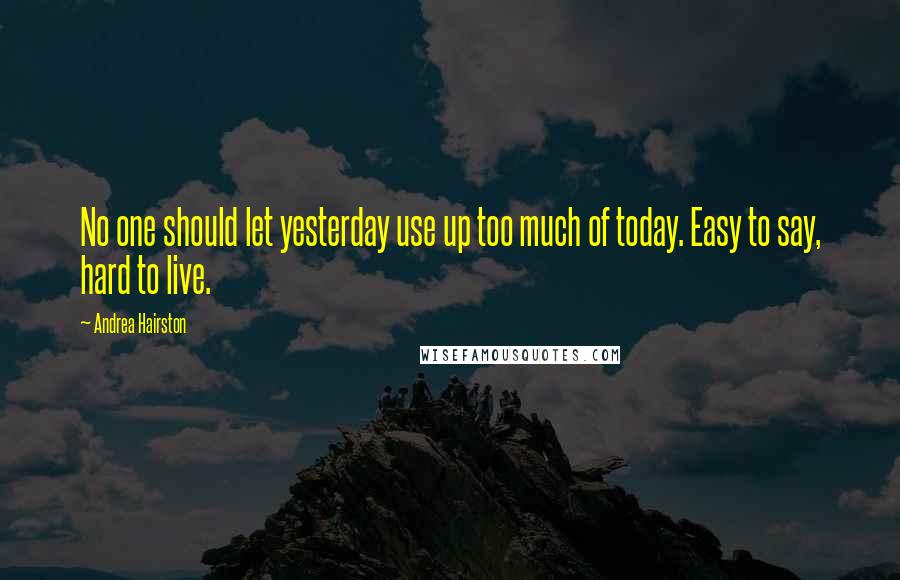 Andrea Hairston Quotes: No one should let yesterday use up too much of today. Easy to say, hard to live.