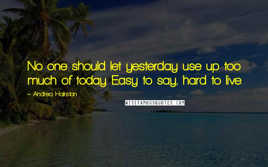 Andrea Hairston Quotes: No one should let yesterday use up too much of today. Easy to say, hard to live.