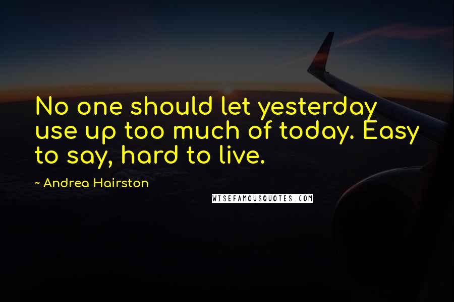 Andrea Hairston Quotes: No one should let yesterday use up too much of today. Easy to say, hard to live.