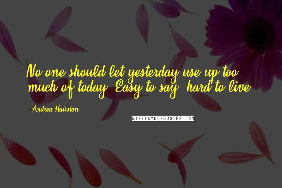 Andrea Hairston Quotes: No one should let yesterday use up too much of today. Easy to say, hard to live.