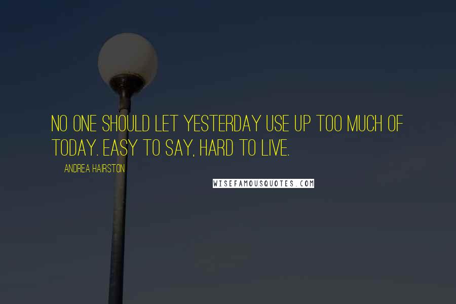 Andrea Hairston Quotes: No one should let yesterday use up too much of today. Easy to say, hard to live.