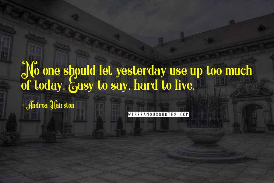 Andrea Hairston Quotes: No one should let yesterday use up too much of today. Easy to say, hard to live.