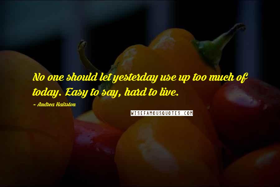 Andrea Hairston Quotes: No one should let yesterday use up too much of today. Easy to say, hard to live.