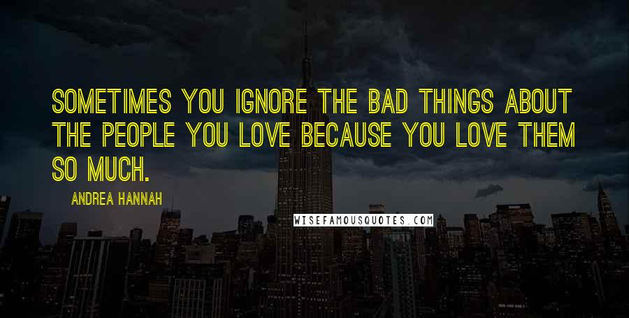 Andrea Hannah Quotes: Sometimes you ignore the bad things about the people you love because you love them so much.