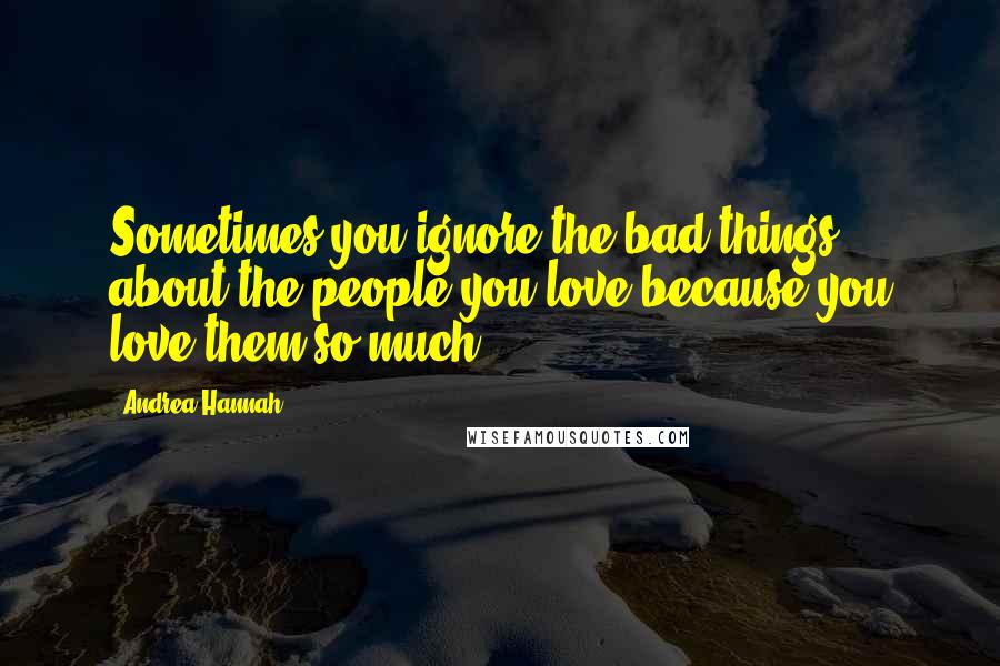 Andrea Hannah Quotes: Sometimes you ignore the bad things about the people you love because you love them so much.