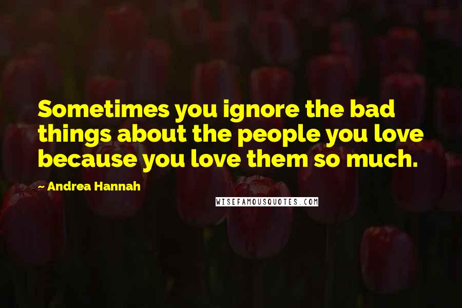 Andrea Hannah Quotes: Sometimes you ignore the bad things about the people you love because you love them so much.