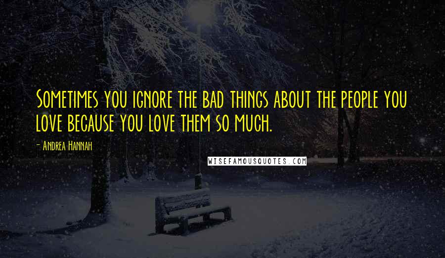 Andrea Hannah Quotes: Sometimes you ignore the bad things about the people you love because you love them so much.