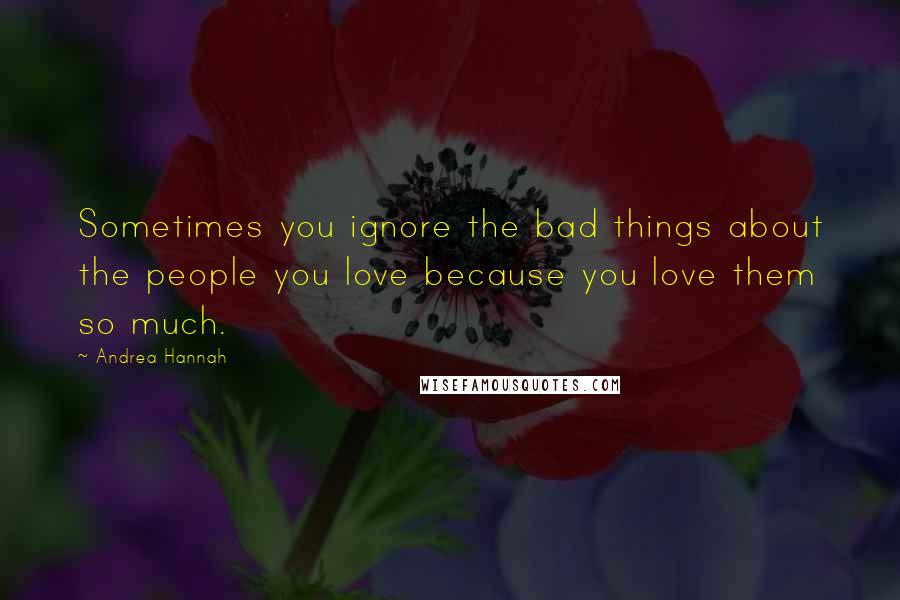 Andrea Hannah Quotes: Sometimes you ignore the bad things about the people you love because you love them so much.