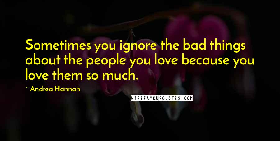 Andrea Hannah Quotes: Sometimes you ignore the bad things about the people you love because you love them so much.