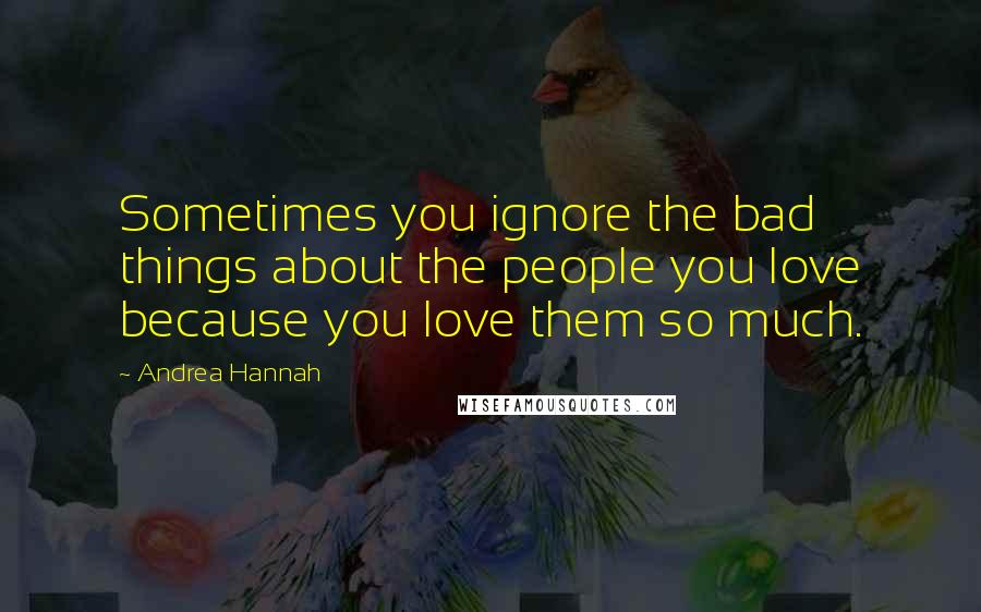 Andrea Hannah Quotes: Sometimes you ignore the bad things about the people you love because you love them so much.