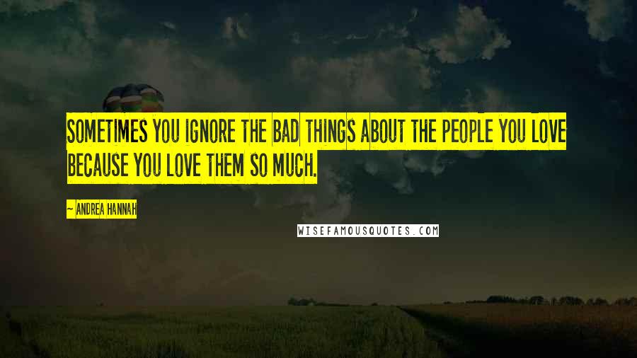 Andrea Hannah Quotes: Sometimes you ignore the bad things about the people you love because you love them so much.