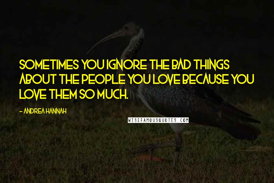 Andrea Hannah Quotes: Sometimes you ignore the bad things about the people you love because you love them so much.