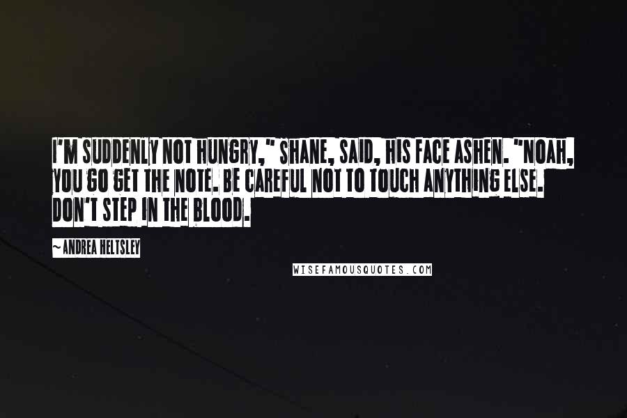 Andrea Heltsley Quotes: I'm suddenly not hungry," Shane, said, his face ashen. "Noah, you go get the note. Be careful not to touch anything else. Don't step in the blood.