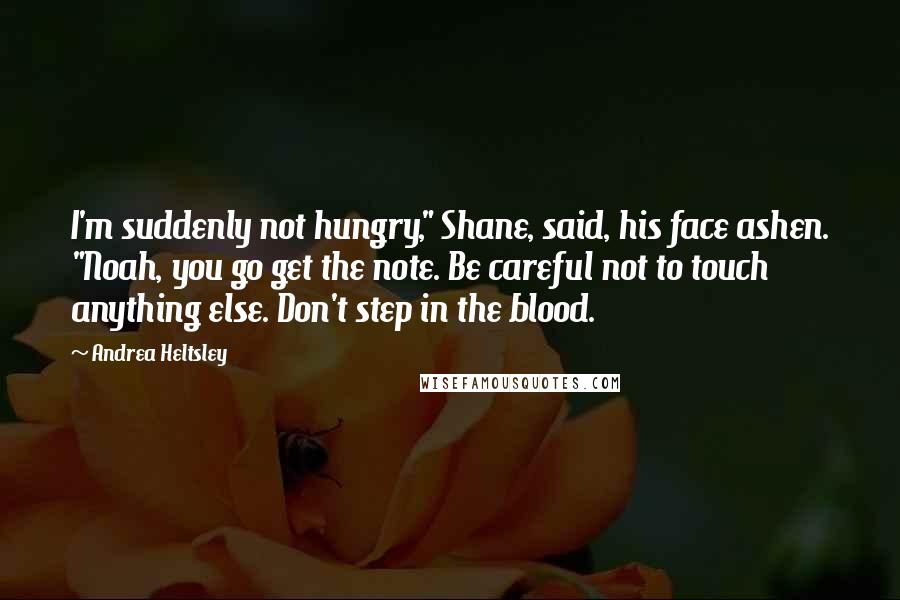 Andrea Heltsley Quotes: I'm suddenly not hungry," Shane, said, his face ashen. "Noah, you go get the note. Be careful not to touch anything else. Don't step in the blood.