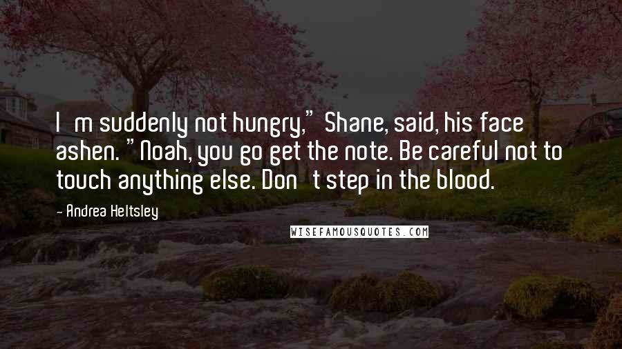 Andrea Heltsley Quotes: I'm suddenly not hungry," Shane, said, his face ashen. "Noah, you go get the note. Be careful not to touch anything else. Don't step in the blood.