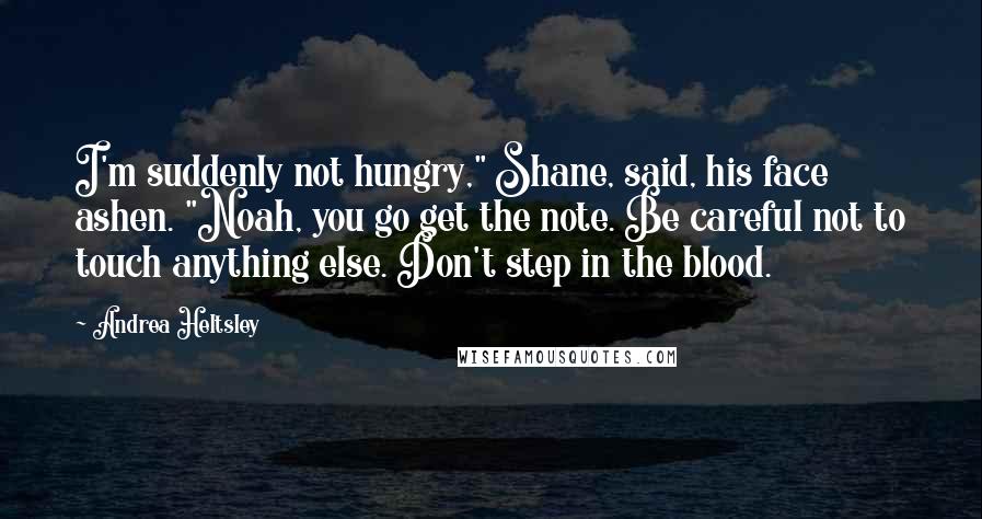 Andrea Heltsley Quotes: I'm suddenly not hungry," Shane, said, his face ashen. "Noah, you go get the note. Be careful not to touch anything else. Don't step in the blood.