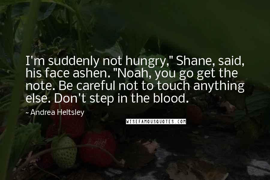 Andrea Heltsley Quotes: I'm suddenly not hungry," Shane, said, his face ashen. "Noah, you go get the note. Be careful not to touch anything else. Don't step in the blood.