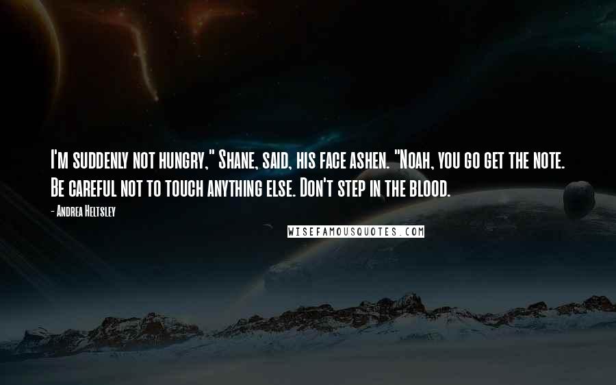 Andrea Heltsley Quotes: I'm suddenly not hungry," Shane, said, his face ashen. "Noah, you go get the note. Be careful not to touch anything else. Don't step in the blood.