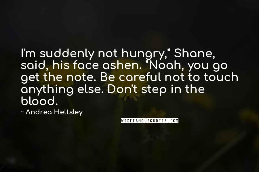 Andrea Heltsley Quotes: I'm suddenly not hungry," Shane, said, his face ashen. "Noah, you go get the note. Be careful not to touch anything else. Don't step in the blood.