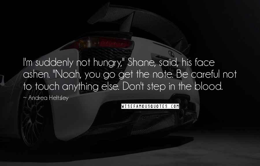 Andrea Heltsley Quotes: I'm suddenly not hungry," Shane, said, his face ashen. "Noah, you go get the note. Be careful not to touch anything else. Don't step in the blood.