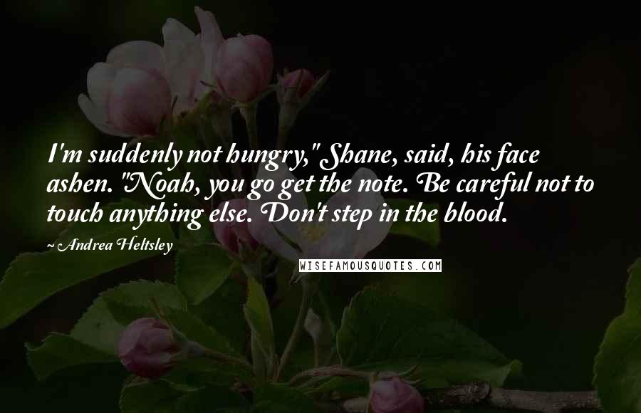 Andrea Heltsley Quotes: I'm suddenly not hungry," Shane, said, his face ashen. "Noah, you go get the note. Be careful not to touch anything else. Don't step in the blood.