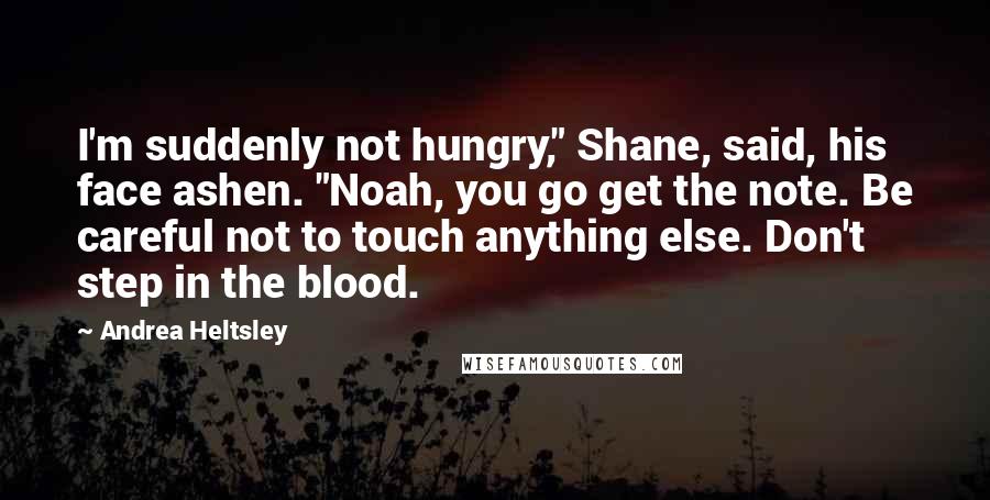 Andrea Heltsley Quotes: I'm suddenly not hungry," Shane, said, his face ashen. "Noah, you go get the note. Be careful not to touch anything else. Don't step in the blood.