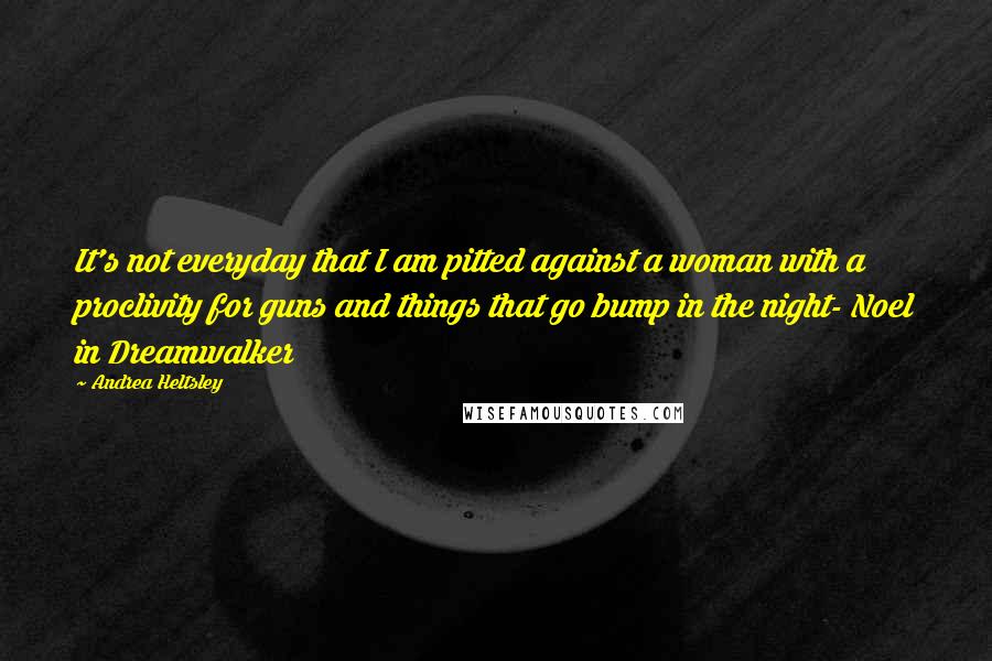Andrea Heltsley Quotes: It's not everyday that I am pitted against a woman with a proclivity for guns and things that go bump in the night- Noel in Dreamwalker