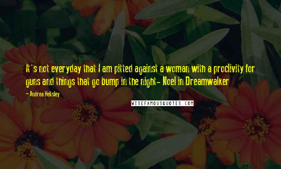 Andrea Heltsley Quotes: It's not everyday that I am pitted against a woman with a proclivity for guns and things that go bump in the night- Noel in Dreamwalker