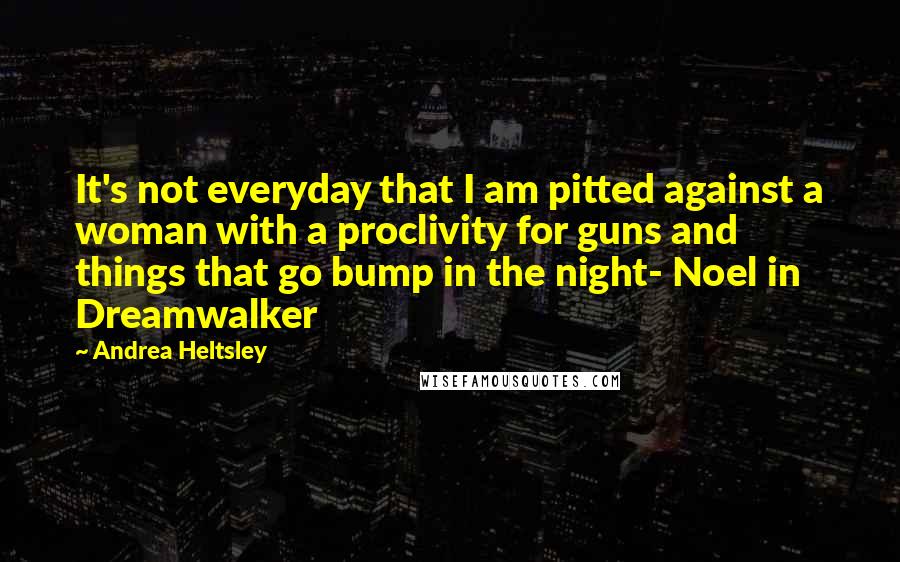 Andrea Heltsley Quotes: It's not everyday that I am pitted against a woman with a proclivity for guns and things that go bump in the night- Noel in Dreamwalker