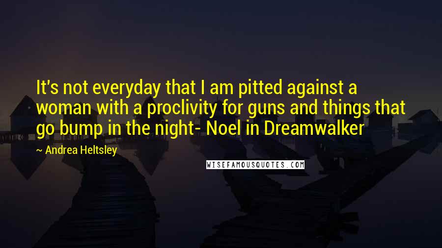 Andrea Heltsley Quotes: It's not everyday that I am pitted against a woman with a proclivity for guns and things that go bump in the night- Noel in Dreamwalker