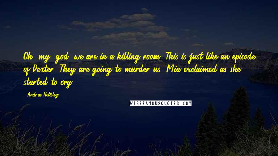 Andrea Heltsley Quotes: Oh, my, god, we are in a killing room. This is just like an episode of Dexter! They are going to murder us! Mia exclaimed as she started to cry.