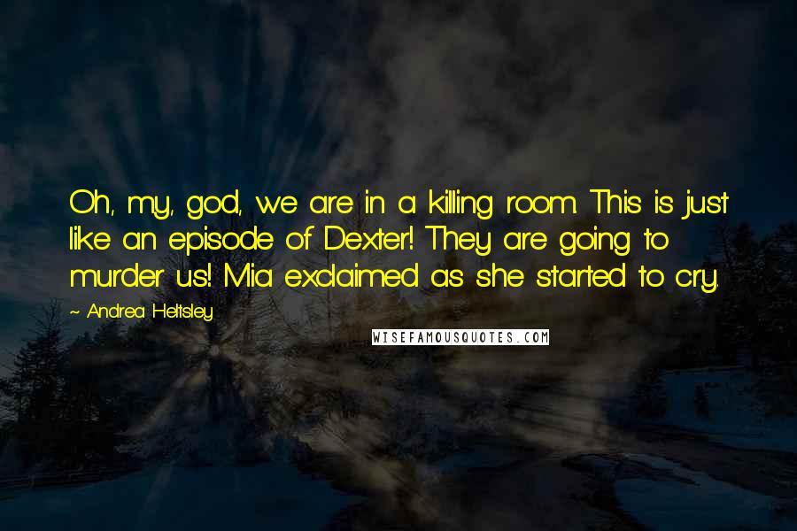 Andrea Heltsley Quotes: Oh, my, god, we are in a killing room. This is just like an episode of Dexter! They are going to murder us! Mia exclaimed as she started to cry.