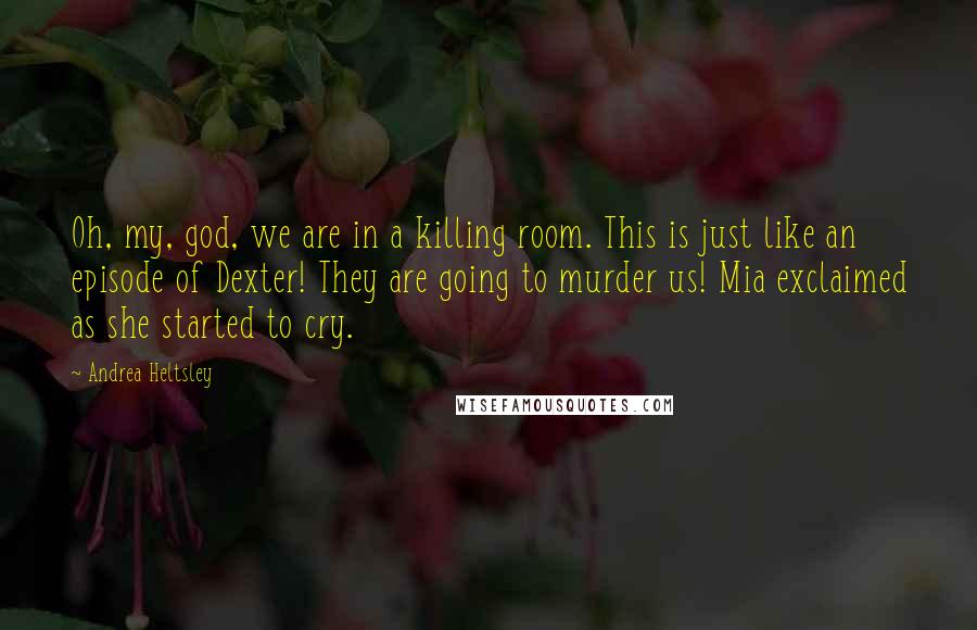 Andrea Heltsley Quotes: Oh, my, god, we are in a killing room. This is just like an episode of Dexter! They are going to murder us! Mia exclaimed as she started to cry.