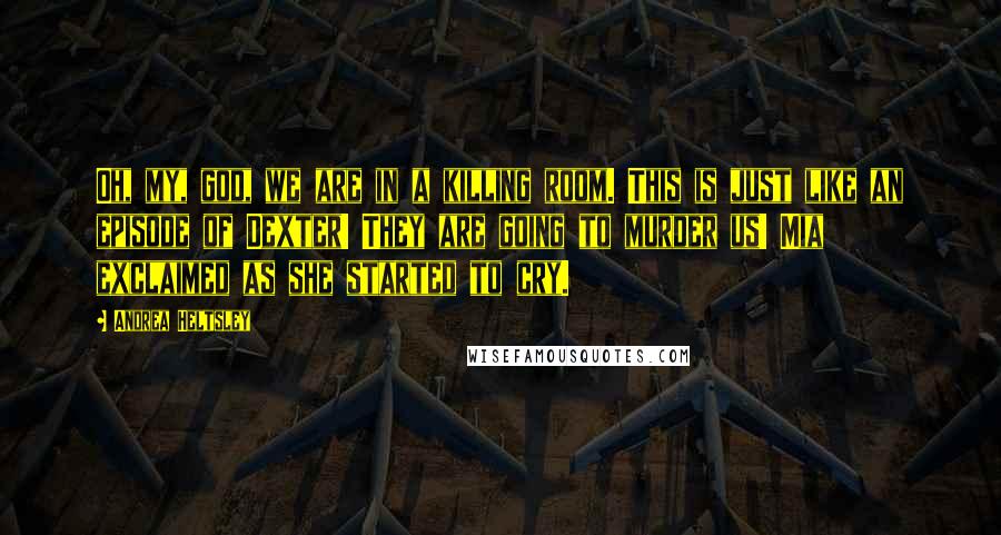 Andrea Heltsley Quotes: Oh, my, god, we are in a killing room. This is just like an episode of Dexter! They are going to murder us! Mia exclaimed as she started to cry.